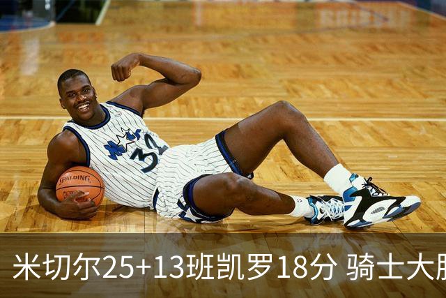 米切尔25+13班凯罗18分 骑士大胜魔术取7连胜